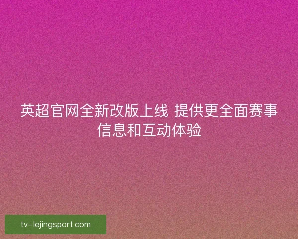英超官网全新改版上线 提供更全面赛事信息和互动体验 英超官网全新改版上线 提供更全面赛事信息和互动体验