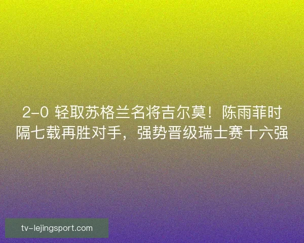 2-0 轻取苏格兰名将吉尔莫！陈雨菲时隔七载再胜对手，强势晋级瑞士赛十六强