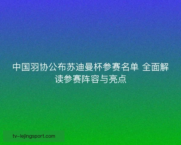 中国羽协公布苏迪曼杯参赛名单 全面解读参赛阵容与亮点 中国羽协公布苏迪曼杯参赛名单 全面解读参赛阵容与亮点