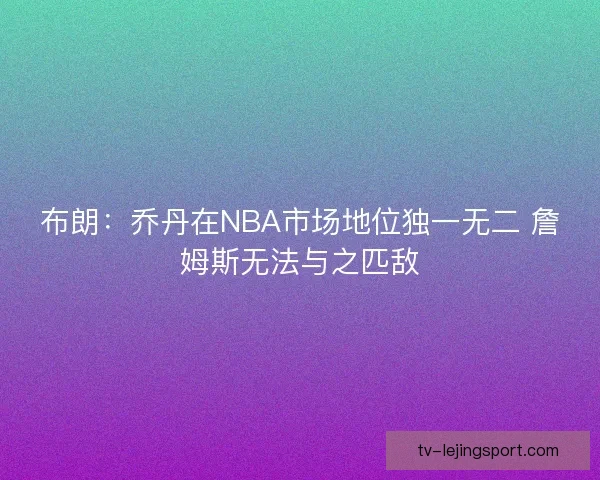 布朗:乔丹在NBA市场地位独一无二 詹姆斯无法与之匹敌 布朗:乔丹在NBA市场地位独一无二 詹姆斯无法与之匹敌