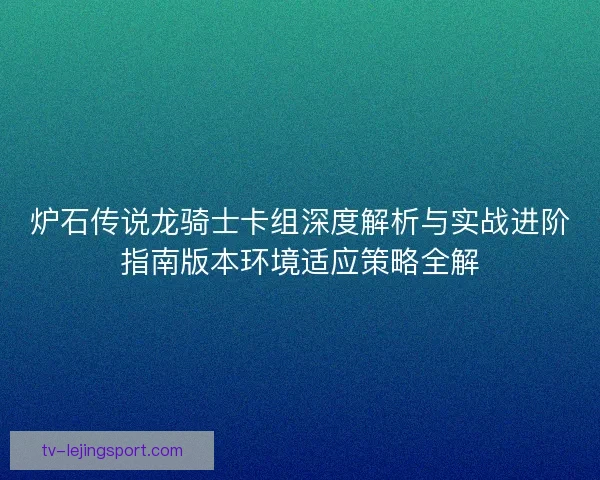 炉石传说龙骑士卡组深度解析与实战进阶指南版本环境适应策略全解 炉石传说龙骑士卡组深度解析与实战进阶指南版本环境适应策略全解