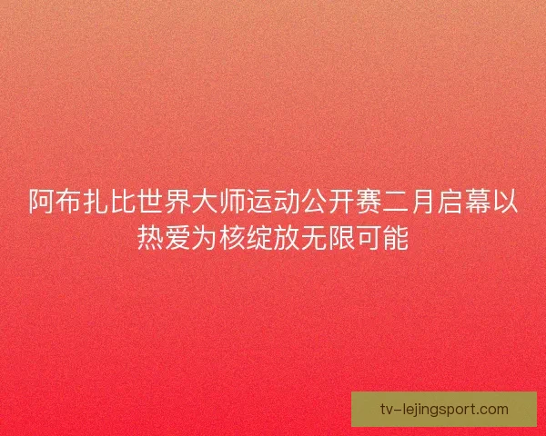 阿布扎比世界大师运动公开赛二月启幕以热爱为核绽放无限可能