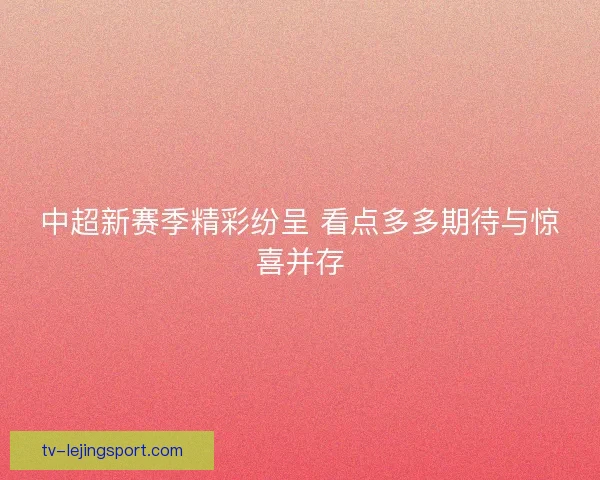 中超新赛季精彩纷呈 看点多多期待与惊喜并存 中超新赛季精彩纷呈 看点多多期待与惊喜并存