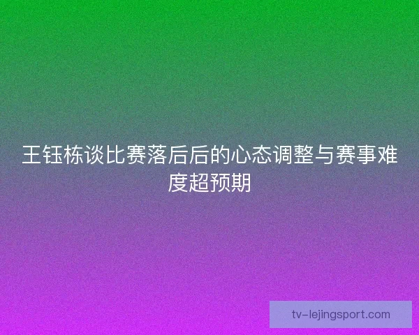 王钰栋谈比赛落后后的心态调整与赛事难度超预期 王钰栋谈比赛落后后的心态调整与赛事难度超预期