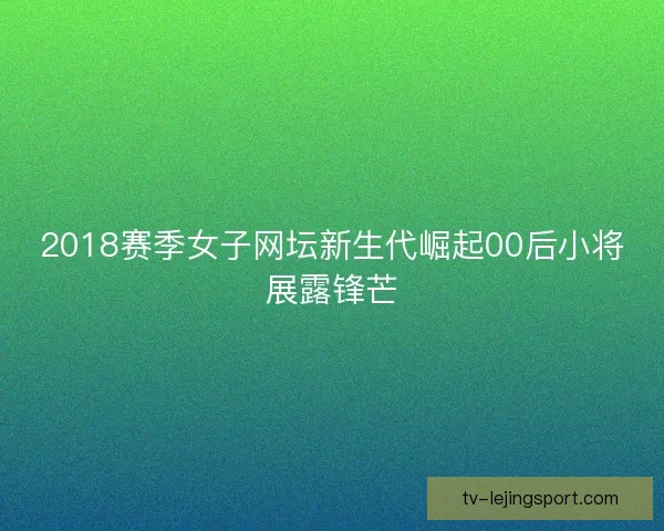 2018赛季女子网坛新生代崛起00后小将展露锋芒