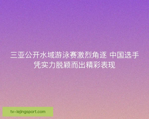 三亚公开水域游泳赛激烈角逐 中国选手凭实力脱颖而出精彩表现