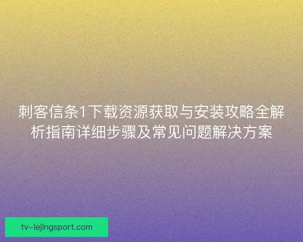 刺客信条1下载资源获取与安装攻略全解析指南详细步骤及常见问题解决方案