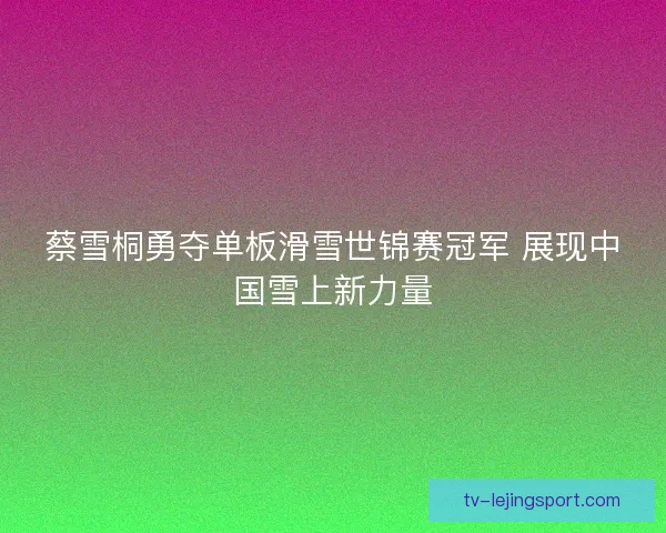 蔡雪桐勇夺单板滑雪世锦赛冠军 展现中国雪上新力量 蔡雪桐勇夺单板滑雪世锦赛冠军 展现中国雪上新力量