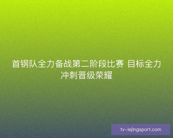 首钢队全力备战第二阶段比赛 目标全力冲刺晋级荣耀 首钢队全力备战第二阶段比赛 目标全力冲刺晋级荣耀