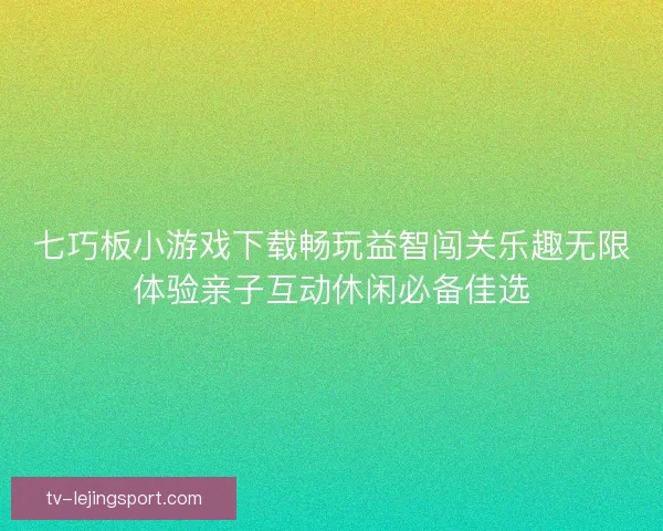 七巧板小游戏下载畅玩益智闯关乐趣无限体验亲子互动休闲必备佳选