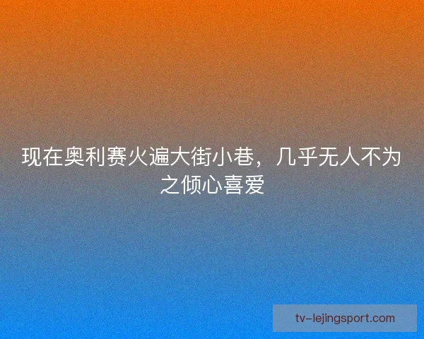 现在奥利赛火遍大街小巷，几乎无人不为之倾心喜爱