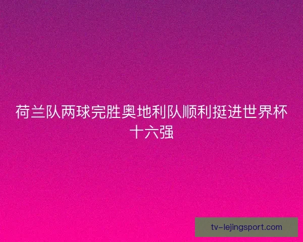 荷兰队两球完胜奥地利队顺利挺进世界杯十六强 荷兰队两球完胜奥地利队顺利挺进世界杯十六强