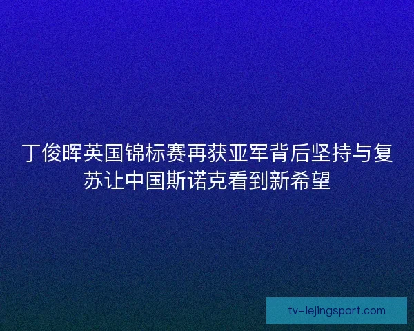 丁俊晖英国锦标赛再获亚军背后坚持与复苏让中国斯诺克看到新希望 丁俊晖英国锦标赛再获亚军背后坚持与复苏让中国斯诺克看到新希望