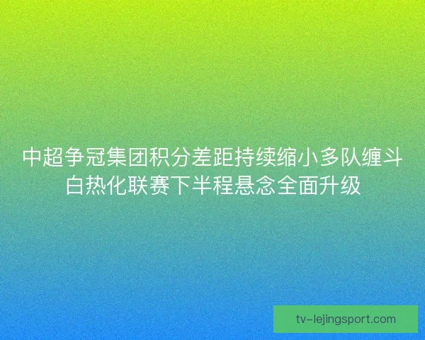 中超争冠集团积分差距持续缩小多队缠斗白热化联赛下半程悬念全面升级 中超争冠集团积分差距持续缩小多队缠斗白热化联赛下半程悬念全面升级