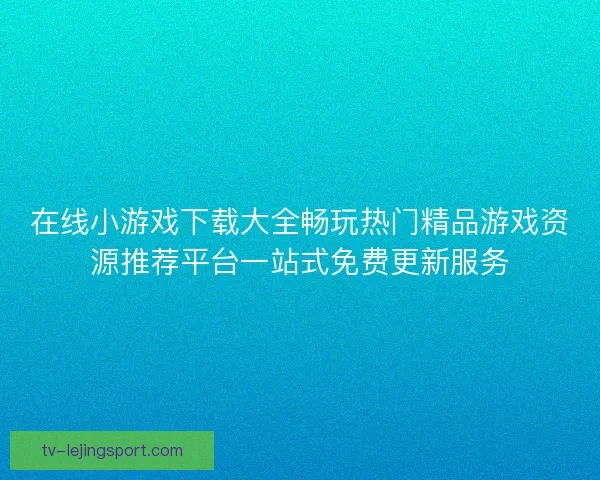在线小游戏下载大全畅玩热门精品游戏资源推荐平台一站式免费更新服务 在线小游戏下载大全畅玩热门精品游戏资源推荐平台一站式免费更新服务