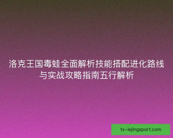 洛克王国毒蛙全面解析技能搭配进化路线与实战攻略指南五行解析
